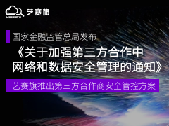 国家金融监管总局发布《关于加强第三方合作中网络和数据安全管理的通知》| 艺赛旗推出第三方合作商安全管控方案